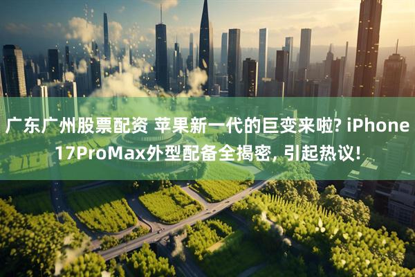 广东广州股票配资 苹果新一代的巨变来啦? iPhone17ProMax外型配备全揭密, 引起热议!