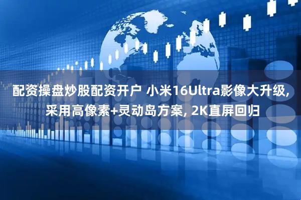 配资操盘炒股配资开户 小米16Ultra影像大升级, 采用高像素+灵动岛方案, 2K直屏回归