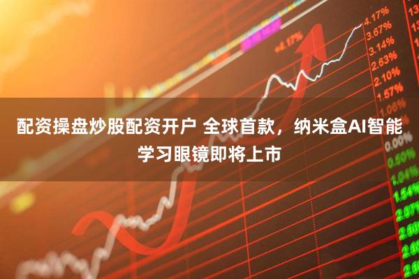 配资操盘炒股配资开户 全球首款，纳米盒AI智能学习眼镜即将上市