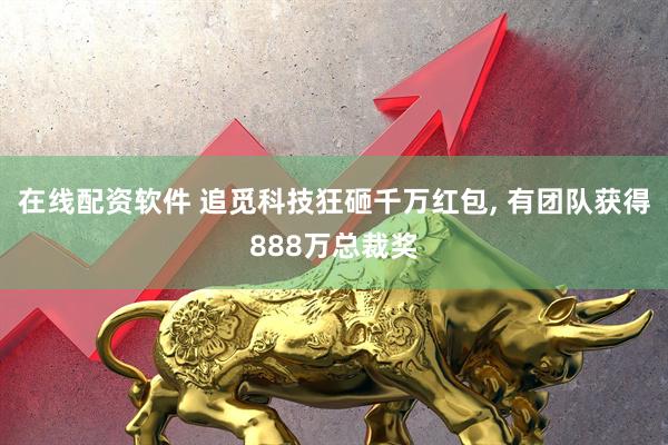 在线配资软件 追觅科技狂砸千万红包, 有团队获得888万总裁奖