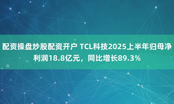 配资操盘炒股配资开户 TCL科技2025上半年归母净利润18.8亿元，同比增长89.3%