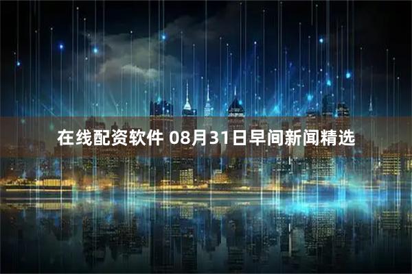在线配资软件 08月31日早间新闻精选