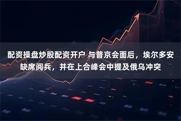 配资操盘炒股配资开户 与普京会面后，埃尔多安缺席阅兵，并在上合峰会中提及俄乌冲突