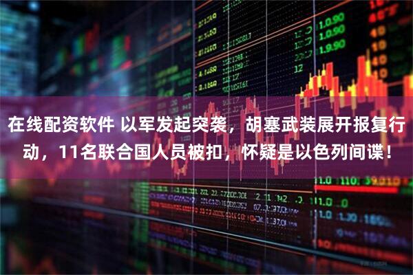 在线配资软件 以军发起突袭,胡塞武装展开报复行动,11名联合国人员被扣,怀疑是以色列间谍!