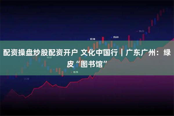 配资操盘炒股配资开户 文化中国行｜广东广州：绿皮“图书馆”