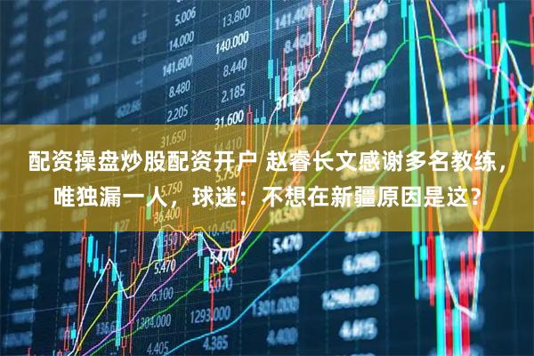 配资操盘炒股配资开户 赵睿长文感谢多名教练,唯独漏一人,球迷:不想在新疆原因是这?