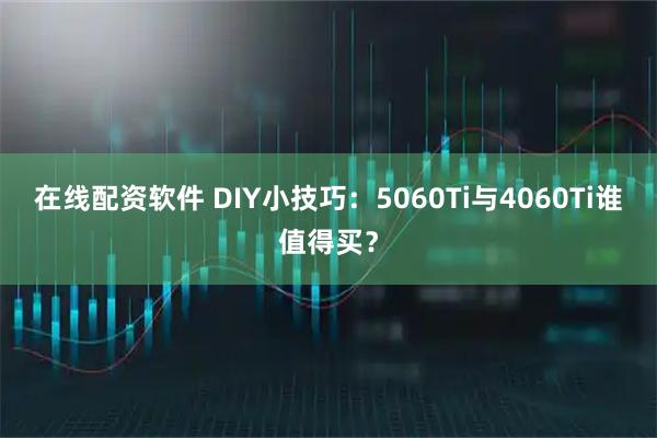 在线配资软件 DIY小技巧:5060Ti与4060Ti谁值得买?