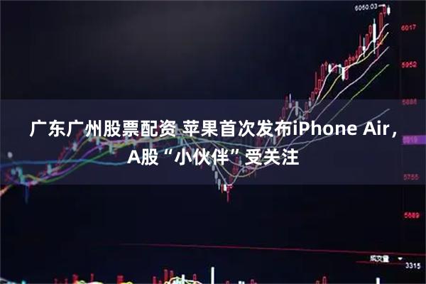 广东广州股票配资 苹果首次发布iPhone Air，A股“小伙伴”受关注