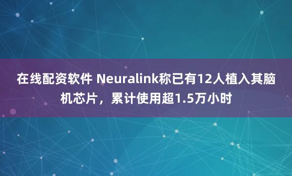 在线配资软件 Neuralink称已有12人植入其脑机芯片,累计使用超1.5万小时
