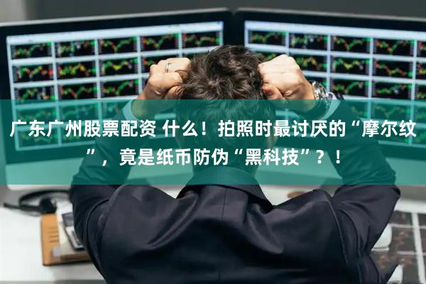 广东广州股票配资 什么!拍照时最讨厌的“摩尔纹”,竟是纸币防伪“黑科技”?!