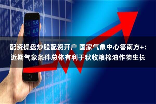 配资操盘炒股配资开户 国家气象中心答南方+：近期气象条件总体有利于秋收粮棉油作物生长