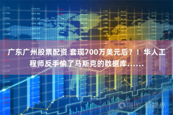 广东广州股票配资 套现700万美元后？！华人工程师反手偷了马斯克的数据库……