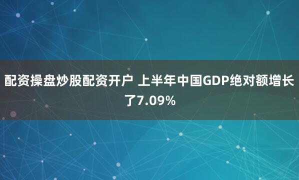 配资操盘炒股配资开户 上半年中国GDP绝对额增长了7.09%