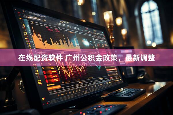 在线配资软件 广州公积金政策，最新调整