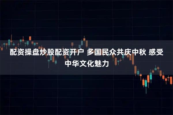 配资操盘炒股配资开户 多国民众共庆中秋&#32;感受中华文化魅力