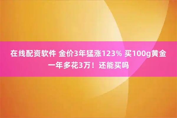在线配资软件 金价3年猛涨123% 买100g黄金一年多花3万！还能买吗