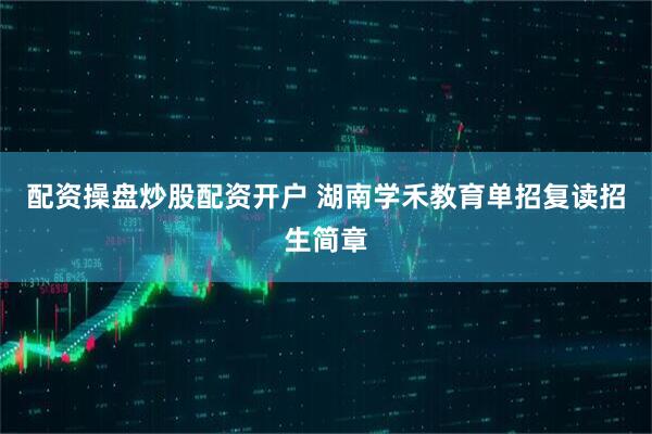 配资操盘炒股配资开户 湖南学禾教育单招复读招生简章