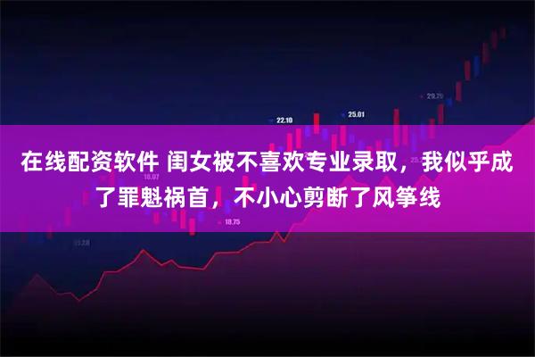 在线配资软件 闺女被不喜欢专业录取,我似乎成了罪魁祸首,不小心剪断了风筝线