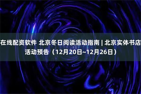 在线配资软件 北京冬日阅读活动指南 | 北京实体书店活动预告（12月20日~12月26日）
