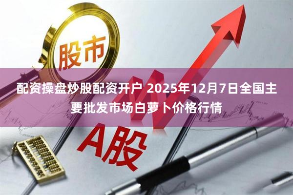 配资操盘炒股配资开户 2025年12月7日全国主要批发市场白萝卜价格行情