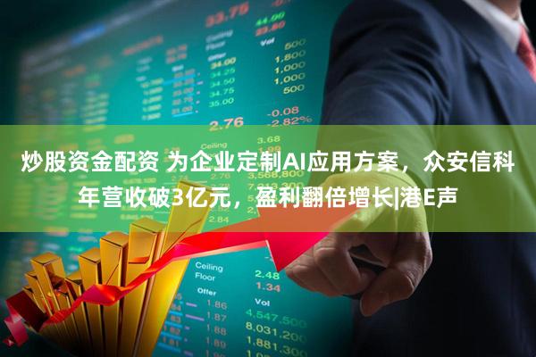 炒股资金配资 为企业定制AI应用方案，众安信科年营收破3亿元，盈利翻倍增长|港E声
