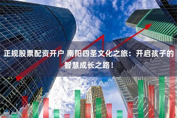 正规股票配资开户 南阳四圣文化之旅：开启孩子的智慧成长之路！