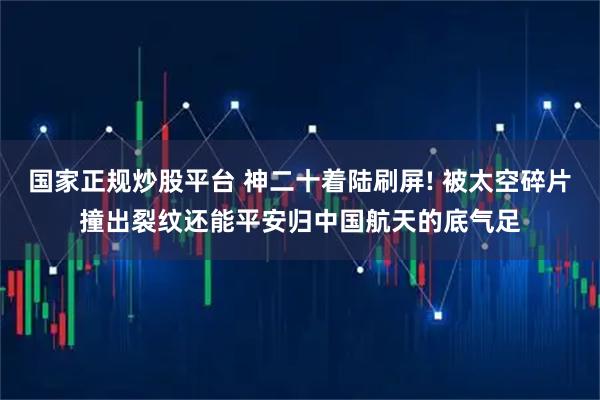 国家正规炒股平台 神二十着陆刷屏! 被太空碎片撞出裂纹还能平安归中国航天的底气足