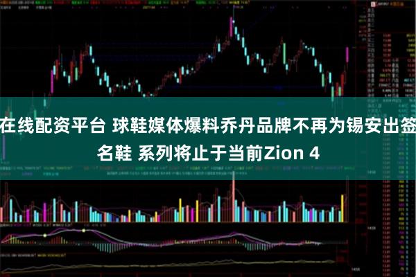 在线配资平台 球鞋媒体爆料乔丹品牌不再为锡安出签名鞋 系列将止于当前Zion 4