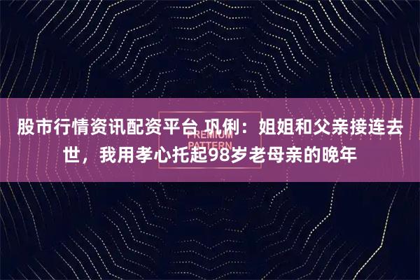 股市行情资讯配资平台 巩俐：姐姐和父亲接连去世，我用孝心托起98岁老母亲的晚年