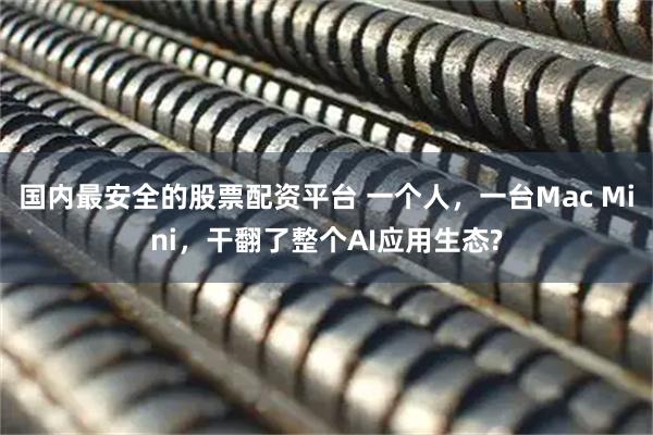 国内最安全的股票配资平台 一个人，一台Mac Mini，干翻了整个AI应用生态?