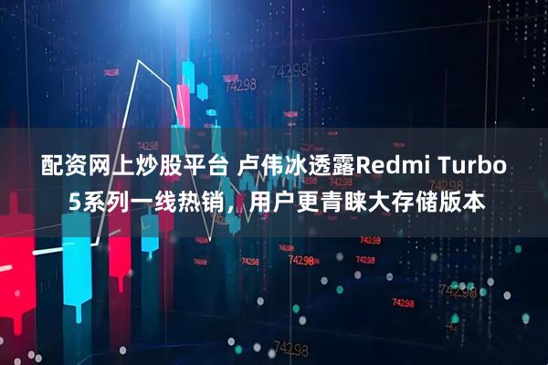 配资网上炒股平台 卢伟冰透露Redmi Turbo 5系列一线热销，用户更青睐大存储版本