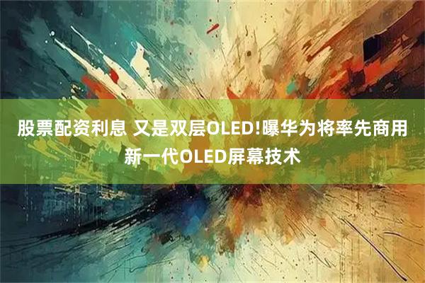股票配资利息 又是双层OLED!曝华为将率先商用新一代OLED屏幕技术