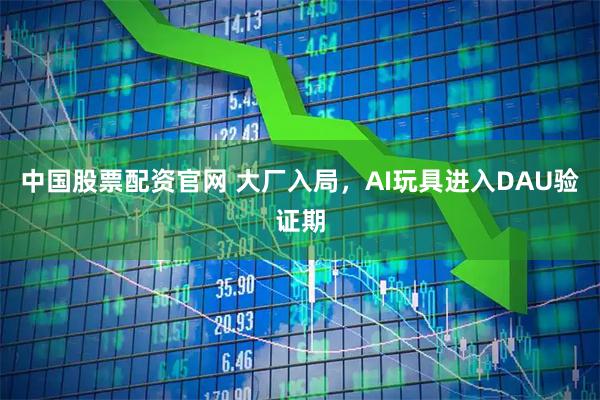 中国股票配资官网 大厂入局，AI玩具进入DAU验证期