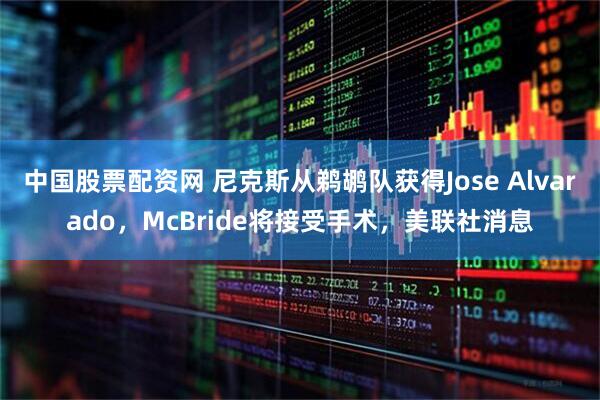 中国股票配资网 尼克斯从鹈鹕队获得Jose Alvarado,McBride将接受手术,美联社消息