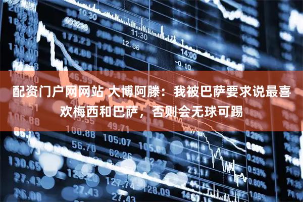 配资门户网网站 大博阿滕:我被巴萨要求说最喜欢梅西和巴萨,否则会无球可踢