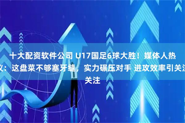 十大配资软件公司 U17国足6球大胜！媒体人热议：这盘菜不够塞牙缝，实力碾压对手 进攻效率引关注