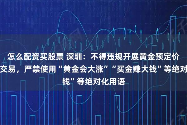 怎么配资买股票 深圳：不得违规开展黄金预定价、杠杆交易，严禁使用“黄金会大涨”“买金赚大钱”等绝对化用语