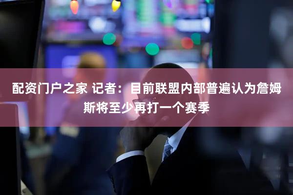 配资门户之家 记者：目前联盟内部普遍认为詹姆斯将至少再打一个赛季