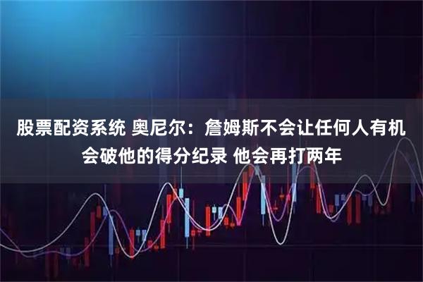 股票配资系统 奥尼尔：詹姆斯不会让任何人有机会破他的得分纪录 他会再打两年