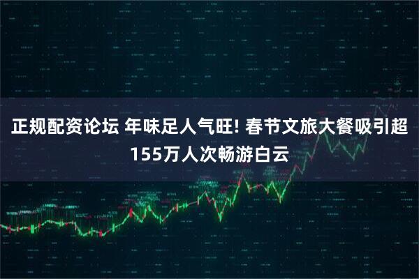 正规配资论坛 年味足人气旺! 春节文旅大餐吸引超155万人次畅游白云