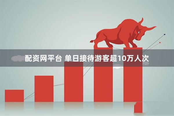 配资网平台 单日接待游客超10万人次