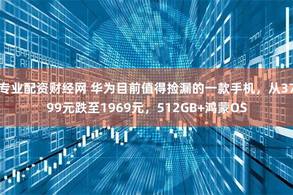 专业配资财经网 华为目前值得捡漏的一款手机，从3799元跌至1969元，512GB+鸿蒙OS