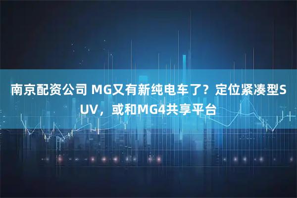 南京配资公司 MG又有新纯电车了？定位紧凑型SUV，或和MG4共享平台