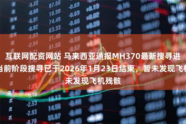 互联网配资网站 马来西亚通报MH370最新搜寻进展：当前阶段搜寻已于2026年1月23日结束，暂未发现飞机残骸