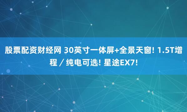 股票配资财经网 30英寸一体屏+全景天窗! 1.5T增程／纯电可选! 星途EX7!