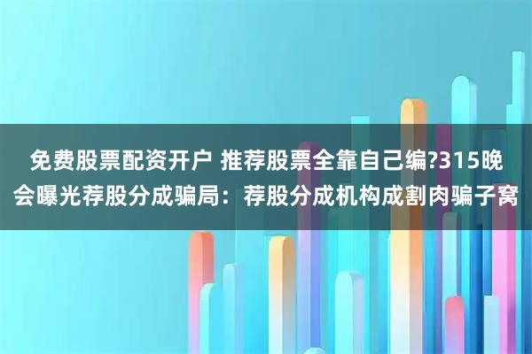 免费股票配资开户 推荐股票全靠自己编?315晚会曝光荐股分成骗局：荐股分成机构成割肉骗子窝