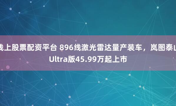 线上股票配资平台 896线激光雷达量产装车，岚图泰山Ultra版45.99万起上市