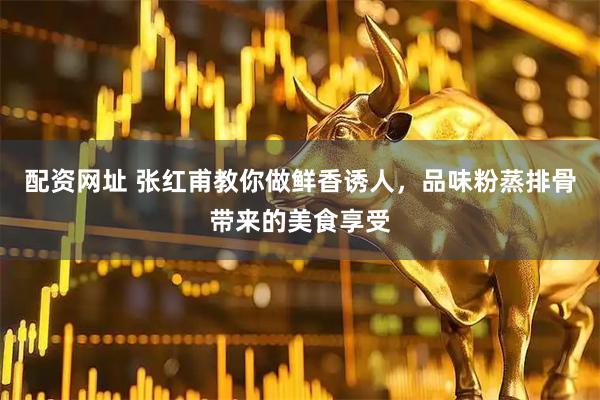 配资网址 张红甫教你做鲜香诱人，品味粉蒸排骨带来的美食享受