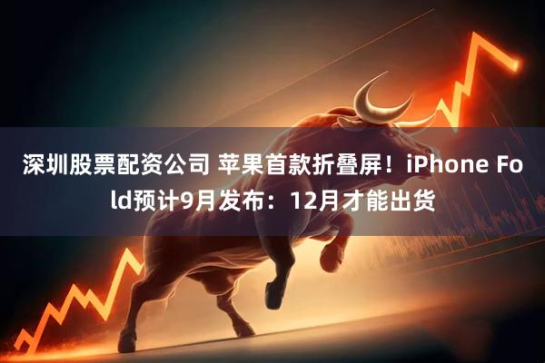 深圳股票配资公司 苹果首款折叠屏!iPhone Fold预计9月发布:12月才能出货