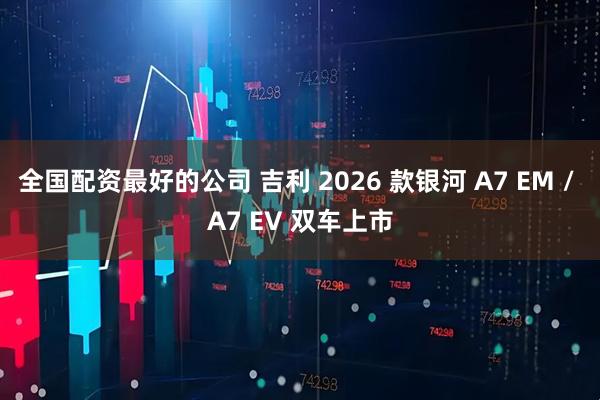 全国配资最好的公司 吉利 2026 款银河 A7 EM / A7 EV 双车上市